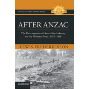 Cambridge University Press After Anzac : The Development Of Australian Infantry On The Western Front, 1916–1918 Cambridge University Press After Anzac : The Development Of Australian Infantry On The Western Front, 1916–1918