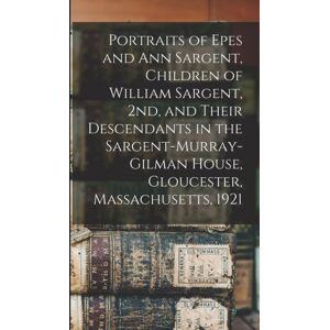 Legare Street Press Portraits Of Epes And Ann Sargent, Children Of William Sargent, 2nd, And Their Descendants In The Sargent-Murray-Gilman House, Gloucester, Massachusetts, 1921 Legare Street Press Portraits Of Epes And Ann Sargent, Children Of William Sargent, 2nd, And Their Descendants In The Sargent-Murray-Gilman House, Gloucester, Massachusetts, 1921