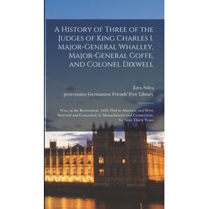 Legare Street Press A History Of Three Of The Judges Of King Charles I. Major-General Whalley, Major-General Goffe, And Colonel Dixwell : Who, At The Restoration, 1660, Fled To America; And Were Secreted And Concealed, I Legare Street Press A History Of Three Of The Judges Of King Charles I. Major-General Whalley, Major-General Goffe, And Colonel Dixwell : Who, At The Restoration, 1660, Fled To America; And Were Secreted And Concealed, I