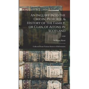 Legare Street Press An Inquiry Into The Origin, Pedigree, & History Of The Family, Or Clan, Of Aitons In Scotland : Collected From Various Sources Of Information; 1830 Legare Street Press An Inquiry Into The Origin, Pedigree, & History Of The Family, Or Clan, Of Aitons In Scotland : Collected From Various Sources Of Information; 1830