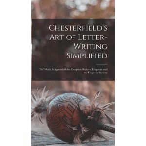 Legare Street Press Chesterfield'S Art Of Letter-Writing Simplified : To Which Is Appended The Complete Rules Of Etiquette And The Usages Of Society Legare Street Press Chesterfield'S Art Of Letter-Writing Simplified : To Which Is Appended The Complete Rules Of Etiquette And The Usages Of Society