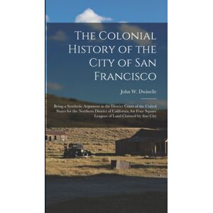 Legare Street Press The Colonial History Of The City Of San Francisco : Being A Synthetic Argument In The District Court Of The United States For The Northern District Of California, For Four Square Leagues Of Land Claim Legare Street Press The Colonial History Of The City Of San Francisco : Being A Synthetic Argument In The District Court Of The United States For The Northern District Of California, For Four Square Leagues Of Land Claim