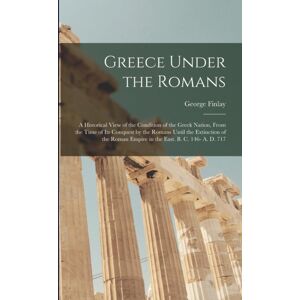 Legare Street Press Greece Under The Romans; A Historical View Of The Condition Of The Greek Nation, From The Time Of Its Conquest By The Romans Until The Extinction Of The Roman Empire In The East. B. C. 146- A. D. 717 Legare Street Press Greece Under The Romans; A Historical View Of The Condition Of The Greek Nation, From The Time Of Its Conquest By The Romans Until The Extinction Of The Roman Empire In The East. B. C. 146- A. D. 717
