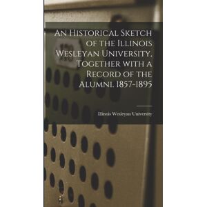 Legare Street Press An Historical Sketch Of The Illinois Wesleyan University, Together With A Record Of The Alumni. 1857-1895 Legare Street Press An Historical Sketch Of The Illinois Wesleyan University, Together With A Record Of The Alumni. 1857-1895