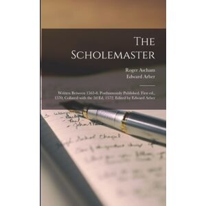 Legare Street Press The Scholemaster; Written Between 1563-8. Posthumously Published. First Ed., 1570; Collated With The 2d Ed, 1572. Edited By Edward Arber Legare Street Press The Scholemaster; Written Between 1563-8. Posthumously Published. First Ed., 1570; Collated With The 2d Ed, 1572. Edited By Edward Arber