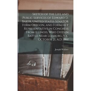 Legare Street Press Sketch Of The Life And Public Services Of Edward D. Baker, United States Senator Form Oregon, And Formerly Representative In Congress From Illinois, Who Died In Battle Near Leesburg, Va., October 21, Legare Street Press Sketch Of The Life And Public Services Of Edward D. Baker, United States Senator Form Oregon, And Formerly Representative In Congress From Illinois, Who Died In Battle Near Leesburg, Va., October 21,