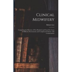 Legare Street Press Clinical Midwifery : Comprising The Histories Of Five Hundred And Forty-Five Cases Of Difficult, Preternatural, And Complicated Labour, With Commentaries Legare Street Press Clinical Midwifery : Comprising The Histories Of Five Hundred And Forty-Five Cases Of Difficult, Preternatural, And Complicated Labour, With Commentaries
