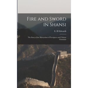 Legare Street Press Fire And Sword In Shansi : The Story Of The Martyrdom Of Foreigners And Chinese Christians Legare Street Press Fire And Sword In Shansi : The Story Of The Martyrdom Of Foreigners And Chinese Christians