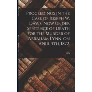 Legare Street Press Proceedings In The Case Of Joseph W. Davis, Now Under Sentence Of Death For The Murder Of Abraham Lynn, On April 5th, 1872.; 1874 Legare Street Press Proceedings In The Case Of Joseph W. Davis, Now Under Sentence Of Death For The Murder Of Abraham Lynn, On April 5th, 1872.; 1874