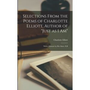 Legare Street Press Selections From The Poems Of Charlotte Elliott, Author Of "Just As I Am" : With A Memoir By Her Sister, E.B Legare Street Press Selections From The Poems Of Charlotte Elliott, Author Of "Just As I Am" : With A Memoir By Her Sister, E.B