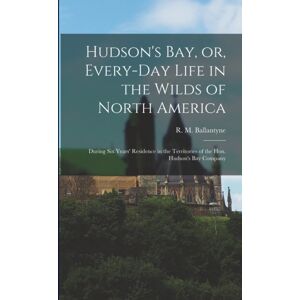Legare Street Press Hudson'S Bay, Or, Every-Day Life In The Wilds Of North America : During Six Years' Residence In The Territories Of The Hon. Hudson'S Bay Company Legare Street Press Hudson'S Bay, Or, Every-Day Life In The Wilds Of North America : During Six Years' Residence In The Territories Of The Hon. Hudson'S Bay Company