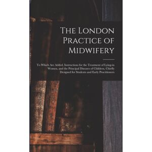 Legare Street Press The London Practice Of Midwifery; To Which Are Added, Instructions For The Treatment Of Lying-In Women, And The Principal Diseases Of Children, Chiefly Designed For Students And Early Practitioners Legare Street Press The London Practice Of Midwifery; To Which Are Added, Instructions For The Treatment Of Lying-In Women, And The Principal Diseases Of Children, Chiefly Designed For Students And Early Practitioners