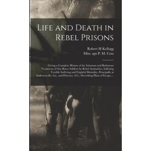 Legare Street Press Life And Death In Rebel Prisons : Giving A Complete History Of The Inhuman And Barbarous Treatment Of Our Brave Soldiers By Rebel Authorities, Inflicting Terrible Suffering And Frightful Mortality, Pr Legare Street Press Life And Death In Rebel Prisons : Giving A Complete History Of The Inhuman And Barbarous Treatment Of Our Brave Soldiers By Rebel Authorities, Inflicting Terrible Suffering And Frightful Mortality, Pr