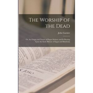 Legare Street Press The Worship Of The Dead : Or, The Origin And Nature Of Pagan Idolatry And Its Bearing Upon The Early History Of Egypt And Babylonia Legare Street Press The Worship Of The Dead : Or, The Origin And Nature Of Pagan Idolatry And Its Bearing Upon The Early History Of Egypt And Babylonia