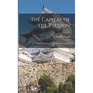 Legare Street Press The Capital Of The Tycoon : A Narrative Of A Three Years' Residence In Japan; Volume 1 Legare Street Press The Capital Of The Tycoon : A Narrative Of A Three Years' Residence In Japan; Volume 1