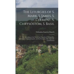 Legare Street Press The Liturgies Of S. Mark, S. James, S. Clement, S. Chrysostom, S. Basil : Or, According To The Use Of The Churches Of Alexandria, Jerusalem, Constantinopole, And The Formula Of The Apostolic Constitut Legare Street Press The Liturgies Of S. Mark, S. James, S. Clement, S. Chrysostom, S. Basil : Or, According To The Use Of The Churches Of Alexandria, Jerusalem, Constantinopole, And The Formula Of The Apostolic Constitut
