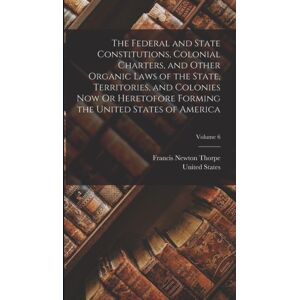 Legare Street Press The Federal And State Constitutions, Colonial Charters, And Other Organic Laws Of The State, Territories, And Colonies Now Or Heretofore Forming The United States Of America; Volume 6 Legare Street Press The Federal And State Constitutions, Colonial Charters, And Other Organic Laws Of The State, Territories, And Colonies Now Or Heretofore Forming The United States Of America; Volume 6