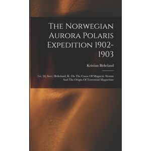 Legare Street Press The Norwegian Aurora Polaris Expedition 1902-1903 : (1st, 2d, Sect.) Brikeland, K. On The Cause Of Magnetic Storms And The Origin Of Terrestrial Magnetism Legare Street Press The Norwegian Aurora Polaris Expedition 1902-1903 : (1st, 2d, Sect.) Brikeland, K. On The Cause Of Magnetic Storms And The Origin Of Terrestrial Magnetism