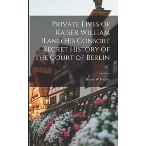 Legare Street Press Private Lives Of Kaiser William Ii.And His Consort Secret History Of The Court Of Berlin Legare Street Press Private Lives Of Kaiser William Ii.And His Consort Secret History Of The Court Of Berlin