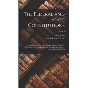 Legare Street Press The Federal And State Constitutions : Colonial Charters, And Other Organic Laws Of The States, Territories, And Colonies, Now Or Heretofore Forming The United States Of America; Volume 4 Legare Street Press The Federal And State Constitutions : Colonial Charters, And Other Organic Laws Of The States, Territories, And Colonies, Now Or Heretofore Forming The United States Of America; Volume 4