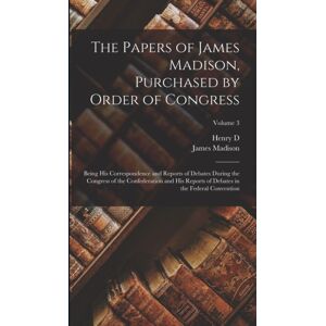 Legare Street Press The Papers Of James Madison, Purchased By Order Of Congress; Being His Correspondence And Reports Of Debates During The Congress Of The Confederation And His Reports Of Debates In The Federal Conventi Legare Street Press The Papers Of James Madison, Purchased By Order Of Congress; Being His Correspondence And Reports Of Debates During The Congress Of The Confederation And His Reports Of Debates In The Federal Conventi