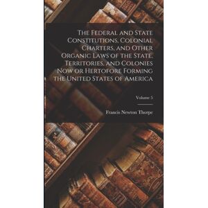 Legare Street Press The Federal And State Constitutions, Colonial Charters, And Other Organic Laws Of The State, Territories, And Colonies Now Or Hertofore Forming The United States Of America; Volume 5 Legare Street Press The Federal And State Constitutions, Colonial Charters, And Other Organic Laws Of The State, Territories, And Colonies Now Or Hertofore Forming The United States Of America; Volume 5