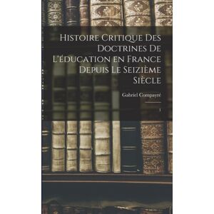 Legare Street Press Histoire Critique Des Doctrines De L'Education En France Depuis Le Seizieme Siecle : 1 Legare Street Press Histoire Critique Des Doctrines De L'Education En France Depuis Le Seizieme Siecle : 1