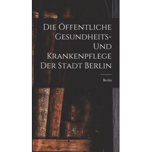Legare Street Press Die Offentliche Gesundheits- Und Krankenpflege Der Stadt Berlin Legare Street Press Die Offentliche Gesundheits- Und Krankenpflege Der Stadt Berlin