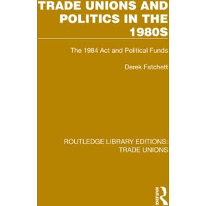 Taylor & Francis Ltd Trade Unions And Politics In The 1980s : The 1984 Act And Political Funds Taylor & Francis Ltd Trade Unions And Politics In The 1980s : The 1984 Act And Political Funds