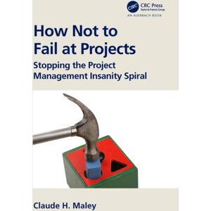 Taylor & Francis Ltd How Not To Fail At Projects : Stopping The Project Management Insanity Spiral Taylor & Francis Ltd How Not To Fail At Projects : Stopping The Project Management Insanity Spiral