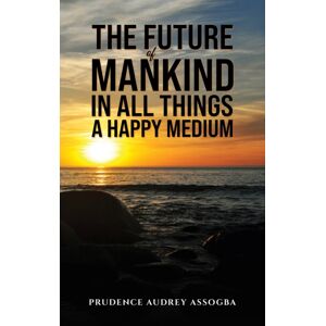 Austin Macauley Publishers The Future Of Mankind: In All Things A Happy Medium Austin Macauley Publishers The Future Of Mankind: In All Things A Happy Medium