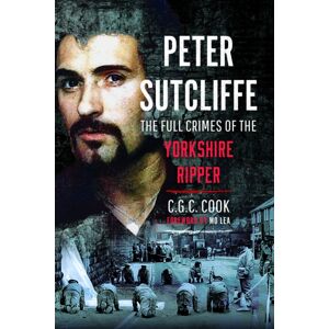 Pen & Sword Books Ltd Peter Sutcliffe : The Full Crimes Of The Yorkshire Ripper Pen & Sword Books Ltd Peter Sutcliffe : The Full Crimes Of The Yorkshire Ripper