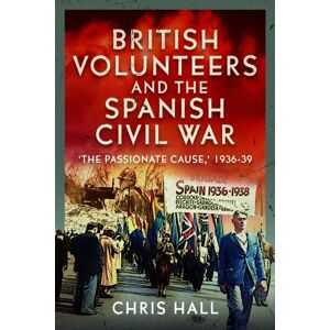Pen & Sword Books Ltd British Volunteers And The Spanish Civil War : "The Passionate Cause," 1936-39 Pen & Sword Books Ltd British Volunteers And The Spanish Civil War : "The Passionate Cause," 1936-39