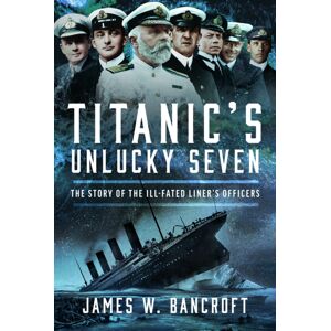Pen & Sword Books Ltd Titanic'S Unlucky Seven : The Story Of The Ill-Fated Liner’s Officers Pen & Sword Books Ltd Titanic'S Unlucky Seven : The Story Of The Ill-Fated Liner’s Officers