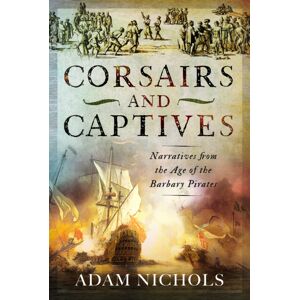 Pen & Sword Books Ltd Corsairs And Captives: Narratives From The Age Of The Barbary Pirates Pen & Sword Books Ltd Corsairs And Captives: Narratives From The Age Of The Barbary Pirates