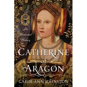 Pen & Sword Books Ltd Catherine Of Aragon : An Illustrated History Pen & Sword Books Ltd Catherine Of Aragon : An Illustrated History