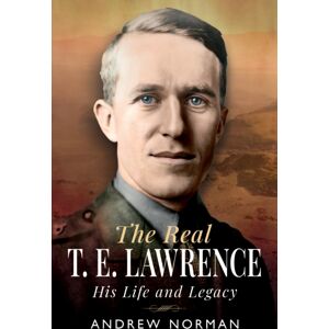 Pen & Sword Books Ltd The Real T E Lawrence : His Life And Legacy Pen & Sword Books Ltd The Real T E Lawrence : His Life And Legacy