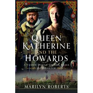 Pen & Sword Books Ltd Queen Katherine And The Howards : A Tudor Family On The Brink Of Disaster Pen & Sword Books Ltd Queen Katherine And The Howards : A Tudor Family On The Brink Of Disaster