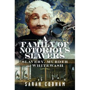 Pen & Sword Books Ltd A Family Of Notorious Slavers : Slavery, Murder And Whitewash Pen & Sword Books Ltd A Family Of Notorious Slavers : Slavery, Murder And Whitewash