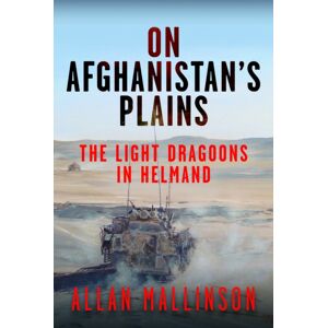 Pen & Sword Books Ltd On Afghanistan'S Plains : The Light Dragoons In Helmand 2006–2012 Pen & Sword Books Ltd On Afghanistan'S Plains : The Light Dragoons In Helmand 2006–2012