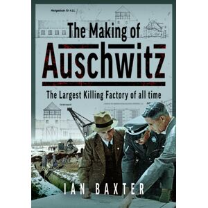 Pen & Sword Books Ltd The Making Of Auschwitz : The Largest Killing Factory Of All Time Pen & Sword Books Ltd The Making Of Auschwitz : The Largest Killing Factory Of All Time