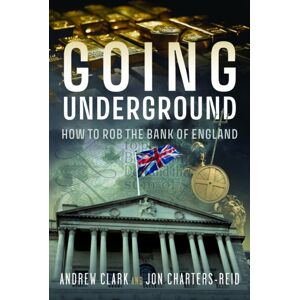 Pen & Sword Books Ltd Going Underground : How To Rob The Bank Of England Pen & Sword Books Ltd Going Underground : How To Rob The Bank Of England