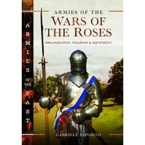 Pen & Sword Books Ltd Armies Of The Wars Of The Roses : Organization, Weapons And Equipment Pen & Sword Books Ltd Armies Of The Wars Of The Roses : Organization, Weapons And Equipment