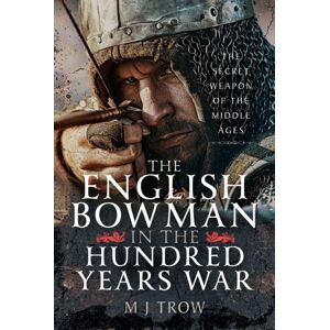 Pen & Sword Books Ltd The English Bowman In The Hundred Years War : The Secret Weapon Of The Middle Ages Pen & Sword Books Ltd The English Bowman In The Hundred Years War : The Secret Weapon Of The Middle Ages