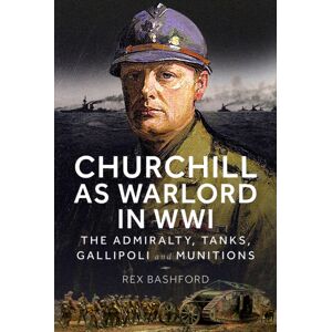 Pen & Sword Books Ltd Churchill As Warlord In Wwi : The Admiralty, Tanks, Gallipoli And Munitions Pen & Sword Books Ltd Churchill As Warlord In Wwi : The Admiralty, Tanks, Gallipoli And Munitions