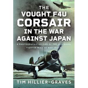 Pen & Sword Books Ltd The Vought F4u Corsair In The War Against Japan : A Photographic Record Of The 15th Naval Fighter Wing At War 1944-5 Pen & Sword Books Ltd The Vought F4u Corsair In The War Against Japan : A Photographic Record Of The 15th Naval Fighter Wing At War 1944-5