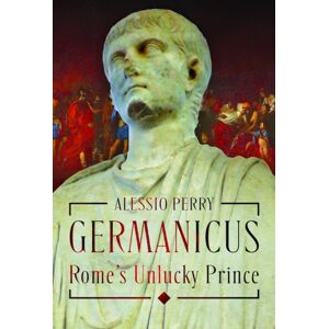 Pen & Sword Books Ltd Germanicus, Rome'S Unlucky Prince Pen & Sword Books Ltd Germanicus, Rome'S Unlucky Prince