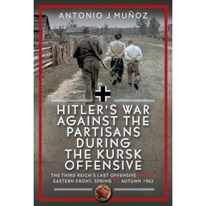 Pen & Sword Books Ltd Hitler’s War Against The Partisans During The Kursk Offensive : The Third Reich’s Last Offensive On The Eastern Front, Spring To Autumn 1943 Pen & Sword Books Ltd Hitler’s War Against The Partisans During The Kursk Offensive : The Third Reich’s Last Offensive On The Eastern Front, Spring To Autumn 1943