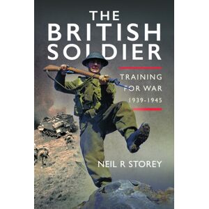 Pen & Sword Books Ltd The British Soldier : Training For War 1939-1945 Pen & Sword Books Ltd The British Soldier : Training For War 1939-1945