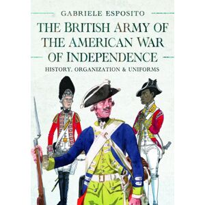 Pen & Sword Books Ltd The British Army Of The American War Of Independence : History, Organization And Uniforms Pen & Sword Books Ltd The British Army Of The American War Of Independence : History, Organization And Uniforms